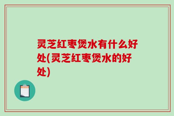 灵芝红枣煲水有什么好处(灵芝红枣煲水的好处)
