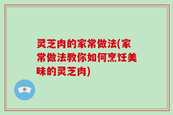 灵芝肉的家常做法(家常做法教你如何烹饪美味的灵芝肉)