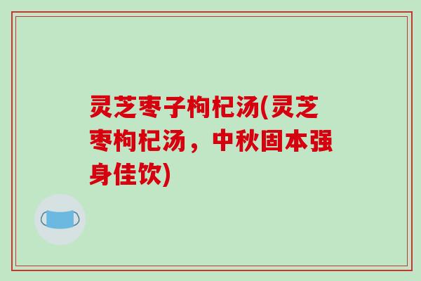 灵芝枣子枸杞汤(灵芝枣枸杞汤,中秋固本强身佳饮) 灵芝枣子枸杞汤(灵芝枣枸杞汤,中秋固本强身佳饮)