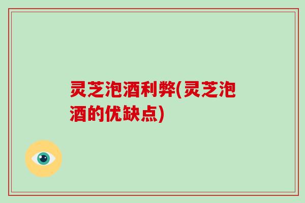 灵芝泡酒利弊(灵芝泡酒的优缺点) 灵芝泡酒利弊(灵芝泡酒的优缺点)