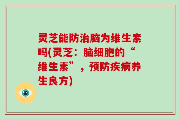 灵芝能防脑为维生素吗(灵芝:脑细胞的“维生素”,养生良方) 灵芝能防脑为维生素吗(灵芝:脑细胞的“维生素”,养生良方)