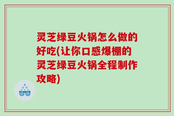 灵芝绿豆火锅怎么做的好吃(让你口感爆棚的灵芝绿豆火锅全程制作攻略)