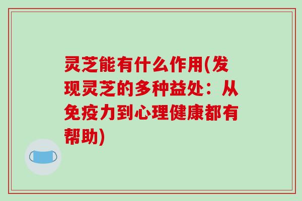灵芝能有什么作用(发现灵芝的多种益处：从免疫力到心理健康都有帮助)