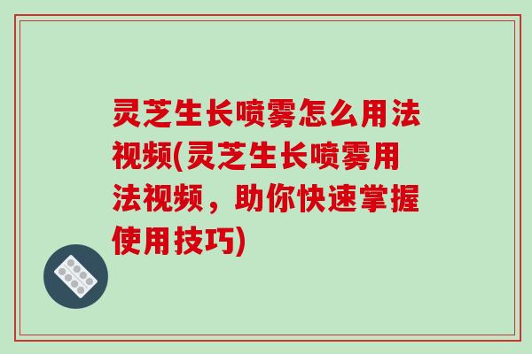 灵芝生长喷雾怎么用法视频(灵芝生长喷雾用法视频，助你快速掌握使用技巧)