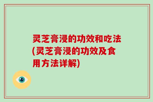 灵芝膏浸的功效和吃法(灵芝膏浸的功效及食用方法详解)