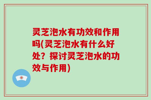 灵芝泡水有功效和作用吗(灵芝泡水有什么好处？探讨灵芝泡水的功效与作用)