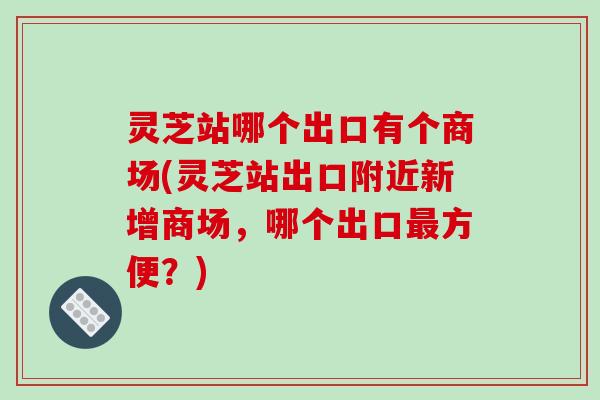 灵芝站哪个出口有个商场(灵芝站出口附近新增商场，哪个出口方便？)