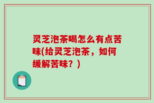灵芝泡茶喝怎么有点苦味(给灵芝泡茶，如何缓解苦味？)