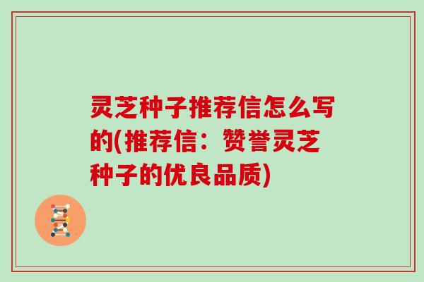 灵芝种子推荐信怎么写的(推荐信：赞誉灵芝种子的优良品质)