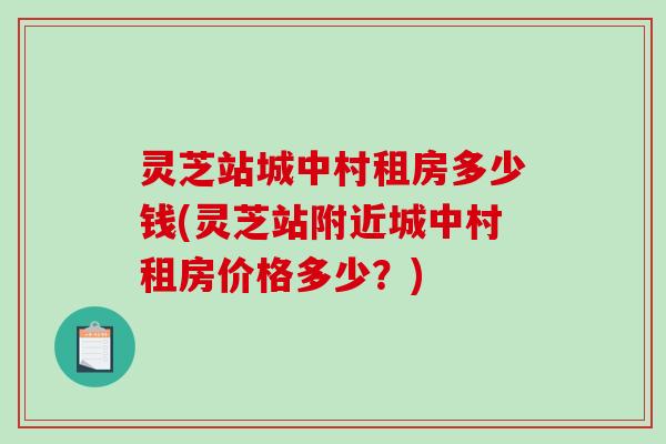 灵芝站城中村租房多少钱(灵芝站附近城中村租房价格多少？)