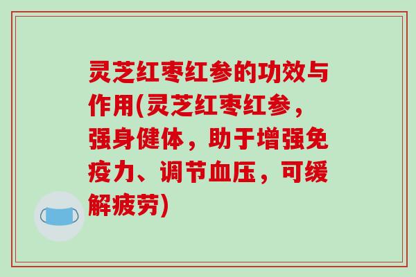 灵芝红枣红参的功效与作用(灵芝红枣红参，强身健体，助于增强免疫力、调节，可缓解疲劳)