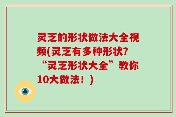 灵芝的形状做法大全视频(灵芝有多种形状？“灵芝形状大全”教你10大做法！)