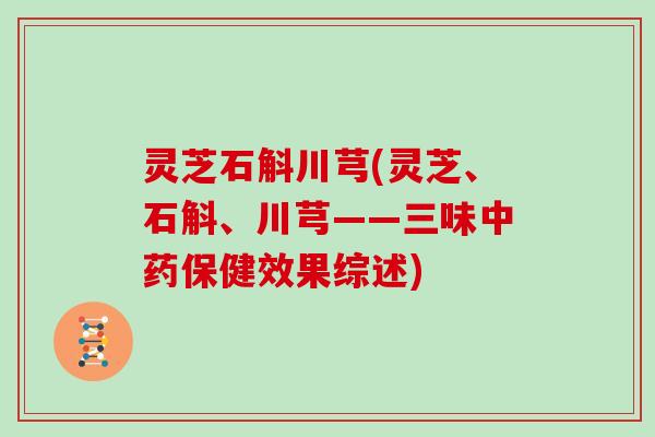 灵芝石斛川芎(灵芝、石斛、川芎——三味保健效果综述)