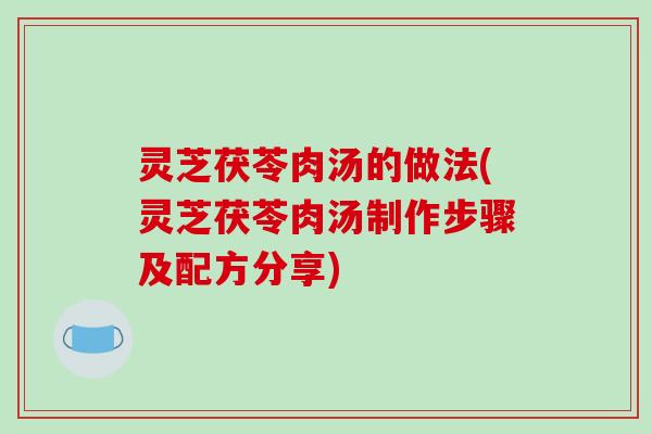 灵芝茯苓肉汤的做法(灵芝茯苓肉汤制作步骤及配方分享)
