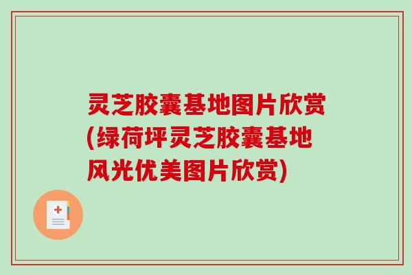 灵芝胶囊基地图片欣赏(绿荷坪灵芝胶囊基地风光优美图片欣赏)