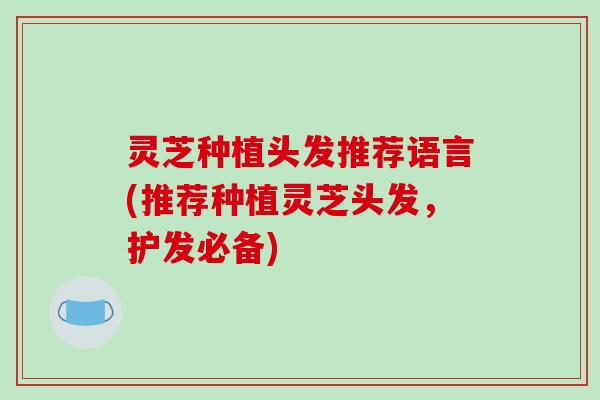 灵芝种植头发推荐语言(推荐种植灵芝头发，护发必备)