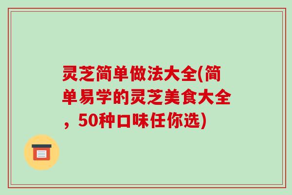 灵芝简单做法大全(简单易学的灵芝美食大全，50种口味任你选)