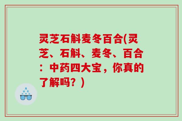 灵芝石斛麦冬百合(灵芝、石斛、麦冬、百合：四大宝，你真的了解吗？)