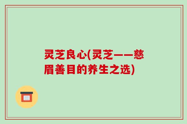 灵芝良心(灵芝——慈眉善目的养生之选)