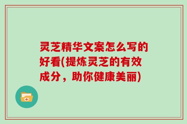 灵芝精华文案怎么写的好看(提炼灵芝的有效成分，助你健康美丽)