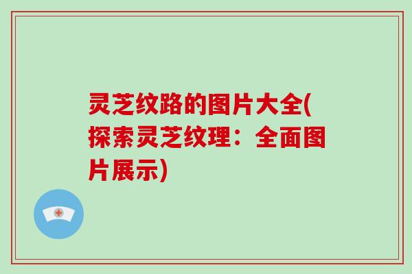灵芝纹路的图片大全(探索灵芝纹理：全面图片展示)