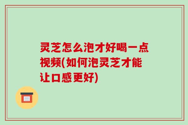 灵芝怎么泡才好喝一点视频(如何泡灵芝才能让口感更好)