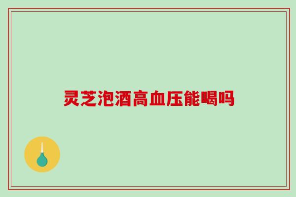 灵芝泡酒高血压能喝吗