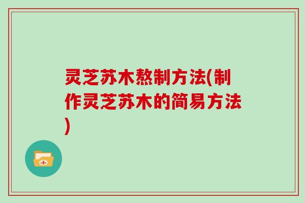 灵芝苏木熬制方法(制作灵芝苏木的简易方法) 灵芝苏木熬制方法(制作灵芝苏木的简易方法)