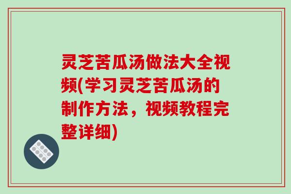 灵芝苦瓜汤做法大全视频(学习灵芝苦瓜汤的制作方法，视频教程完整详细)