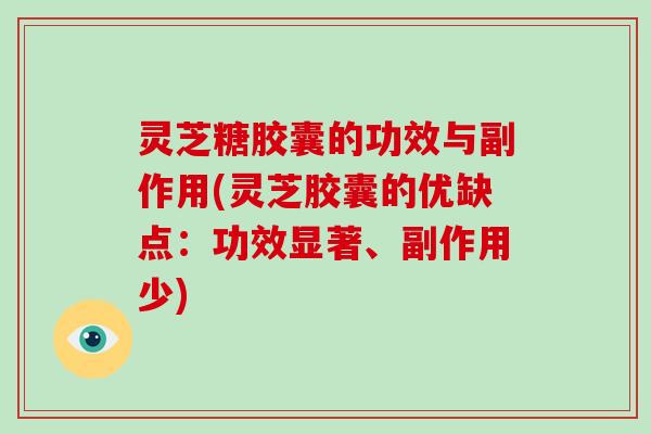 灵芝糖胶囊的功效与副作用(灵芝胶囊的优缺点:功效显著、副作用少) 灵芝糖胶囊的功效与副作用(灵芝胶囊的优缺点:功效显著、副作用少)