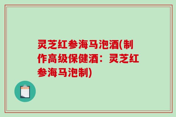 灵芝红参海马泡酒(制作高级保健酒：灵芝红参海马泡制)