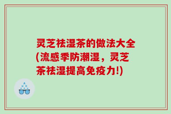灵芝祛湿茶的做法大全(季防潮湿,灵芝茶祛湿提高免疫力!) 灵芝祛湿茶的做法大全(季防潮湿,灵芝茶祛湿提高免疫力!)