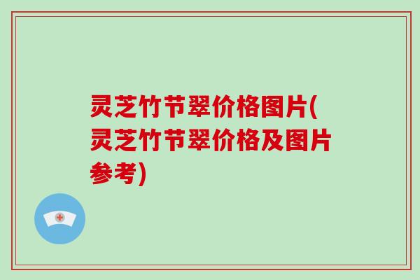 灵芝竹节翠价格图片(灵芝竹节翠价格及图片参考)
