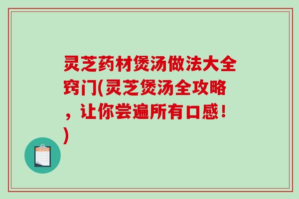 灵芝药材煲汤做法大全窍门(灵芝煲汤全攻略,让你尝遍所有口感!) 灵芝药材煲汤做法大全窍门(灵芝煲汤全攻略,让你尝遍所有口感!)