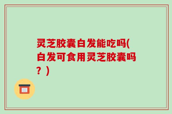 灵芝胶囊白发能吃吗(白发可食用灵芝胶囊吗?) 灵芝胶囊白发能吃吗(白发可食用灵芝胶囊吗?)