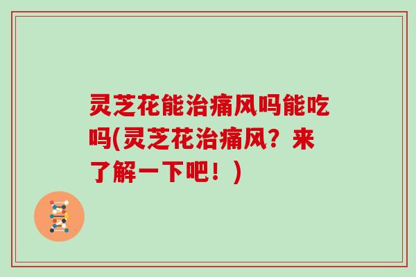 灵芝花能痛风吗能吃吗(灵芝花痛风？来了解一下吧！)