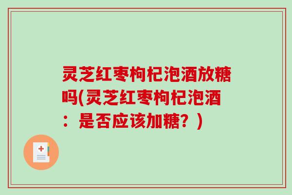 灵芝红枣枸杞泡酒放糖吗(灵芝红枣枸杞泡酒：是否应该加糖？)