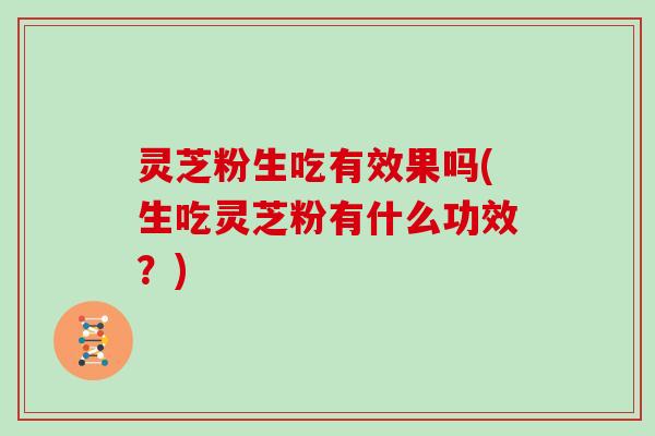 灵芝粉生吃有效果吗(生吃灵芝粉有什么功效？)