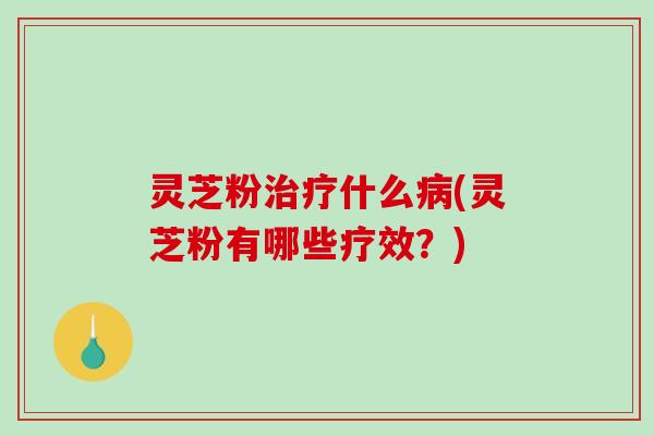 灵芝粉什么(灵芝粉有哪些疗效？)