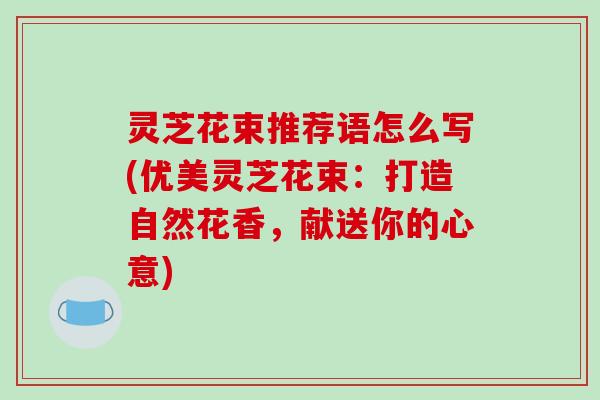 灵芝花束推荐语怎么写(优美灵芝花束：打造自然花香，献送你的心意)