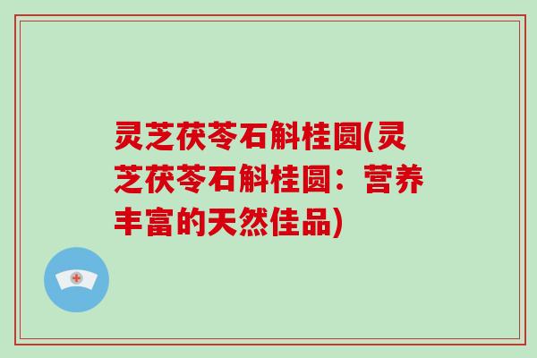 灵芝茯苓石斛桂圆(灵芝茯苓石斛桂圆：营养丰富的天然佳品)