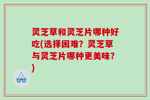 灵芝草和灵芝片哪种好吃(选择困难？灵芝草与灵芝片哪种更美味？)