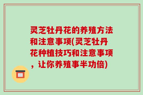 灵芝牡丹花的养殖方法和注意事项(灵芝牡丹花种植技巧和注意事项，让你养殖事半功倍)