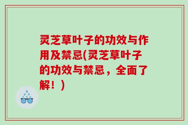 灵芝草叶子的功效与作用及禁忌(灵芝草叶子的功效与禁忌，全面了解！)