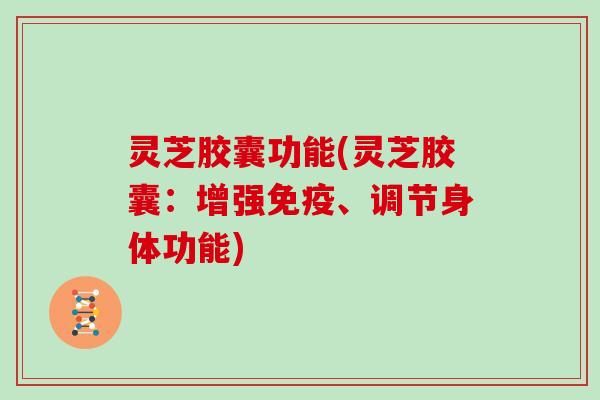 灵芝胶囊功能(灵芝胶囊：增强免疫、调节身体功能)