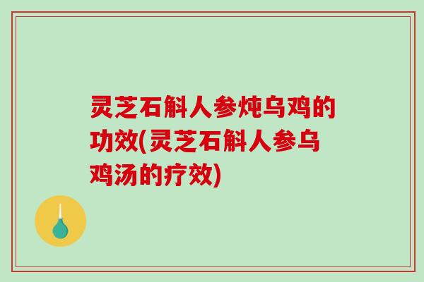 灵芝石斛人参炖乌鸡的功效(灵芝石斛人参乌鸡汤的疗效)