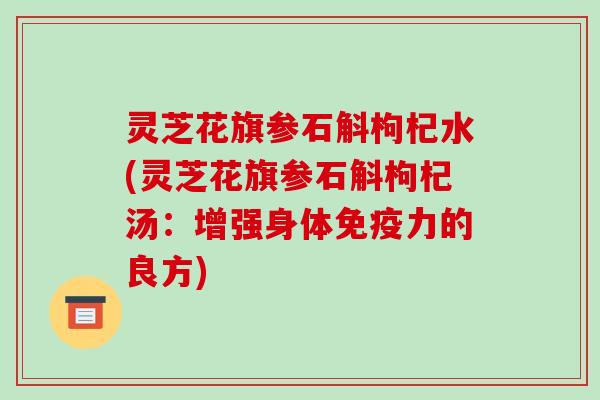 灵芝花旗参石斛枸杞水(灵芝花旗参石斛枸杞汤：增强身体免疫力的良方)