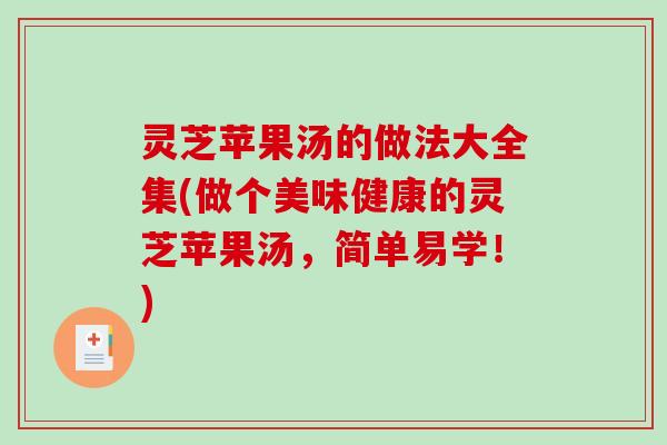灵芝苹果汤的做法大全集(做个美味健康的灵芝苹果汤,简单易学!) 灵芝苹果汤的做法大全集(做个美味健康的灵芝苹果汤,简单易学!)