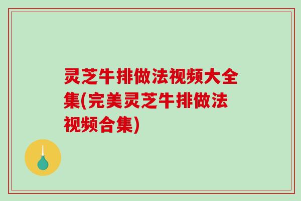 灵芝牛排做法视频大全集(完美灵芝牛排做法视频合集)