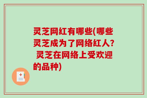 灵芝网红有哪些(哪些灵芝成为了网络红人？ 灵芝在网络上受欢迎的品种)